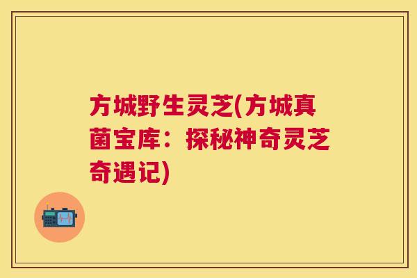 方城野生灵芝(方城真菌宝库：探秘神奇灵芝奇遇记)