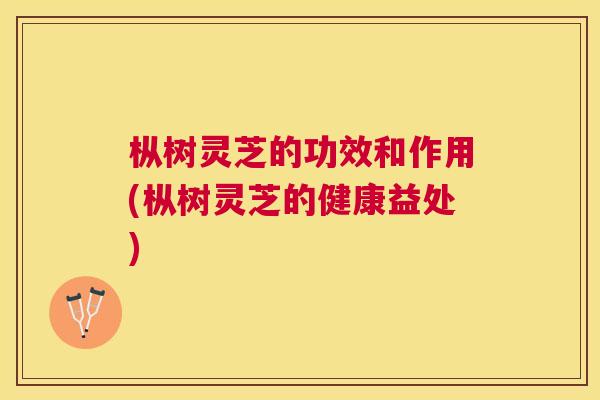 枞树灵芝的功效和作用(枞树灵芝的健康益处) 枞树灵芝的功效和作用(枞树灵芝的健康益处)