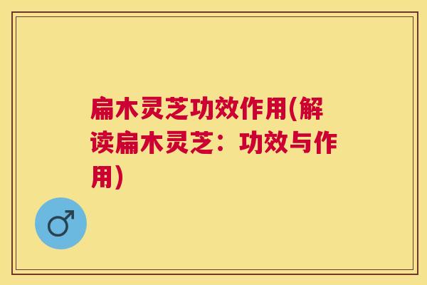扁木灵芝功效作用(解读扁木灵芝:功效与作用) 扁木灵芝功效作用(解读扁木灵芝:功效与作用)