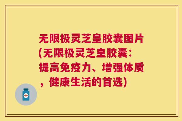 无限极灵芝皇胶囊图片(无限极灵芝皇胶囊:提高免疫力、增强体质,健康生活的首选) 无限极灵芝皇胶囊图片(无限极灵芝皇胶囊:提高免疫力、增强体质,健康生活的首选)
