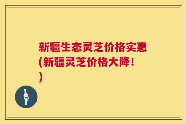 新疆生态灵芝价格实惠(新疆灵芝价格大降!) 新疆生态灵芝价格实惠(新疆灵芝价格大降!)