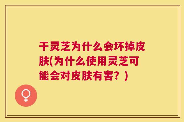 干灵芝为什么会坏掉(为什么使用灵芝可能会对有害?) 干灵芝为什么会坏掉(为什么使用灵芝可能会对有害?)