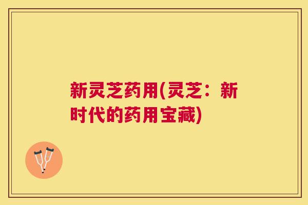 新灵芝药用(灵芝：新时代的药用宝藏)