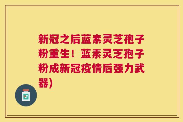 新冠之后蓝素灵芝孢子粉重生！蓝素灵芝孢子粉成新冠疫情后强力武器)
