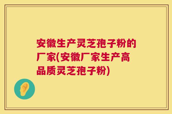 安徽生产灵芝孢子粉的厂家(安徽厂家生产高品质灵芝孢子粉) 安徽生产灵芝孢子粉的厂家(安徽厂家生产高品质灵芝孢子粉)