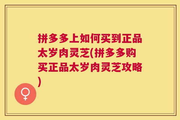 拼多多上如何买到正品太岁肉灵芝(拼多多购买正品太岁肉灵芝攻略) 拼多多上如何买到正品太岁肉灵芝(拼多多购买正品太岁肉灵芝攻略)