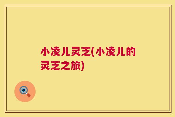 小凌儿灵芝(小凌儿的灵芝之旅) 小凌儿灵芝(小凌儿的灵芝之旅)