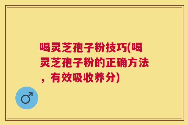喝灵芝孢子粉技巧(喝灵芝孢子粉的正确方法，有效吸收养分)