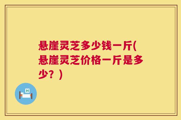 悬崖灵芝多少钱一斤(悬崖灵芝价格一斤是多少?) 悬崖灵芝多少钱一斤(悬崖灵芝价格一斤是多少?)