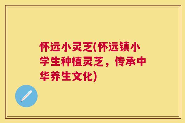 怀远小灵芝(怀远镇小学生种植灵芝,传承中华养生文化) 怀远小灵芝(怀远镇小学生种植灵芝,传承中华养生文化)