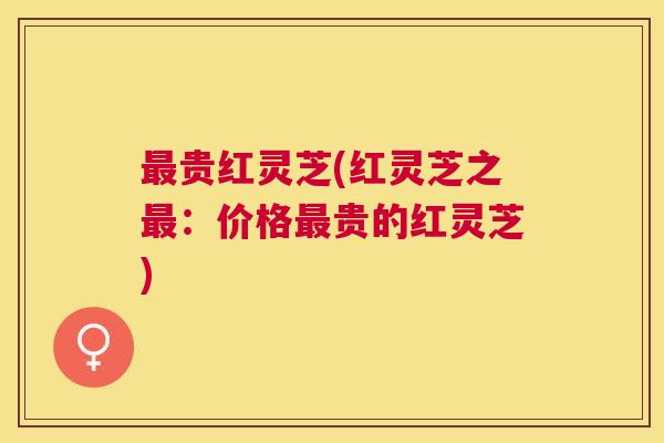 贵红灵芝(红灵芝之:价格贵的红灵芝) 贵红灵芝(红灵芝之:价格贵的红灵芝)