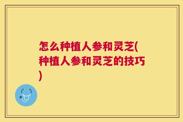 怎么种植人参和灵芝(种植人参和灵芝的技巧) 怎么种植人参和灵芝(种植人参和灵芝的技巧)