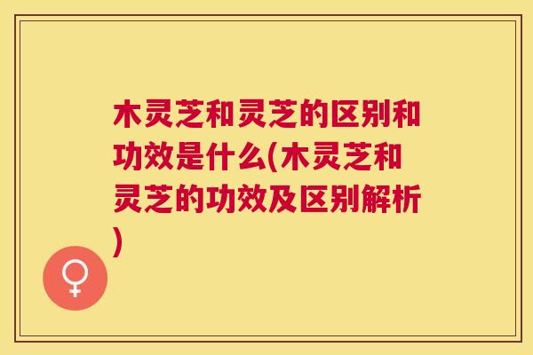 木灵芝和灵芝的区别和功效是什么(木灵芝和灵芝的功效及区别解析) 木灵芝和灵芝的区别和功效是什么(木灵芝和灵芝的功效及区别解析)