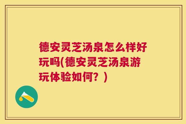 德安灵芝汤泉怎么样好玩吗(德安灵芝汤泉游玩体验如何?) 德安灵芝汤泉怎么样好玩吗(德安灵芝汤泉游玩体验如何?)