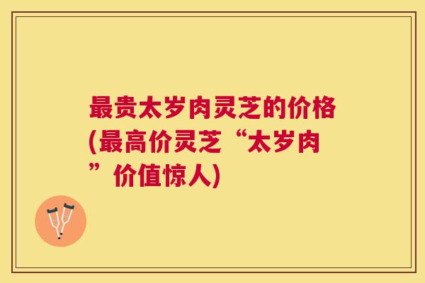 贵太岁肉灵芝的价格(高价灵芝“太岁肉”价值惊人) 贵太岁肉灵芝的价格(高价灵芝“太岁肉”价值惊人)