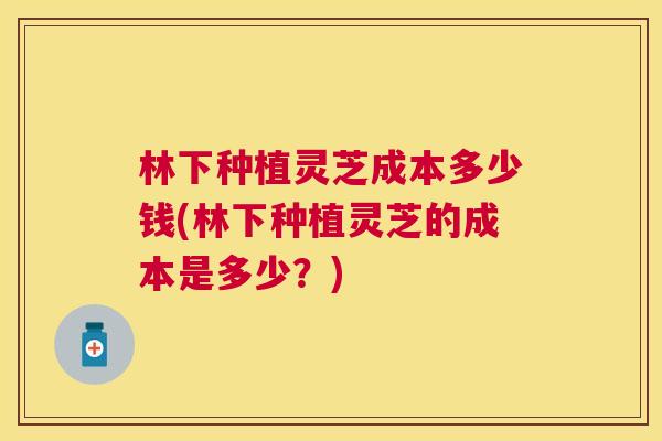 林下种植灵芝成本多少钱(林下种植灵芝的成本是多少?) 林下种植灵芝成本多少钱(林下种植灵芝的成本是多少?)