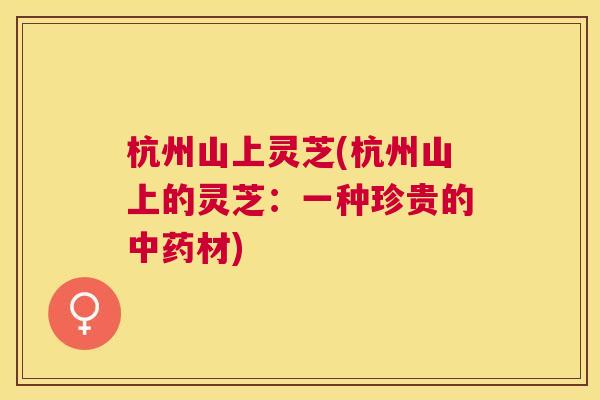杭州山上灵芝(杭州山上的灵芝:一种珍贵的材) 杭州山上灵芝(杭州山上的灵芝:一种珍贵的材)