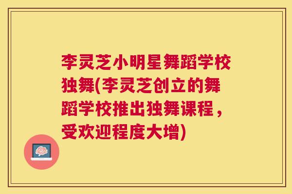 李灵芝小明星舞蹈学校独舞(李灵芝创立的舞蹈学校推出独舞课程,受欢迎程度大增) 李灵芝小明星舞蹈学校独舞(李灵芝创立的舞蹈学校推出独舞课程,受欢迎程度大增)