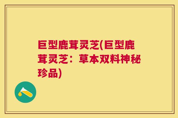 巨型鹿茸灵芝(巨型鹿茸灵芝:草本双料神秘珍品) 巨型鹿茸灵芝(巨型鹿茸灵芝:草本双料神秘珍品)