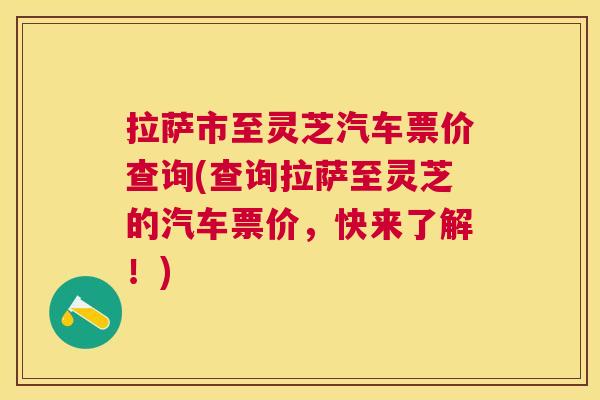 拉萨市至灵芝汽车票价查询(查询拉萨至灵芝的汽车票价,快来了解!) 拉萨市至灵芝汽车票价查询(查询拉萨至灵芝的汽车票价,快来了解!)