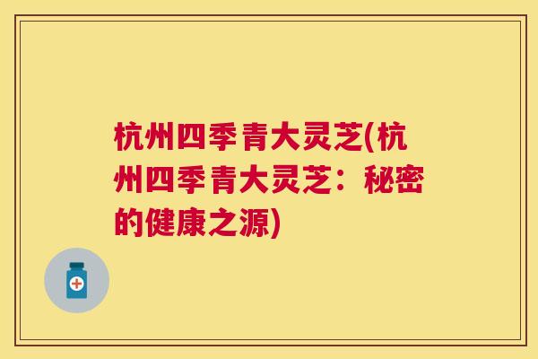 杭州四季青大灵芝(杭州四季青大灵芝:秘密的健康之源) 杭州四季青大灵芝(杭州四季青大灵芝:秘密的健康之源)