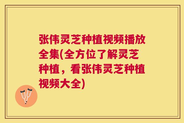 张伟灵芝种植视频播放全集(全方位了解灵芝种植,看张伟灵芝种植视频大全) 张伟灵芝种植视频播放全集(全方位了解灵芝种植,看张伟灵芝种植视频大全)