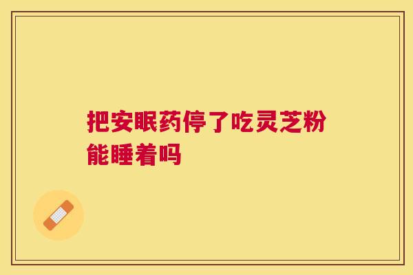 把安眠药停了吃灵芝粉能睡着吗 把安眠药停了吃灵芝粉能睡着吗