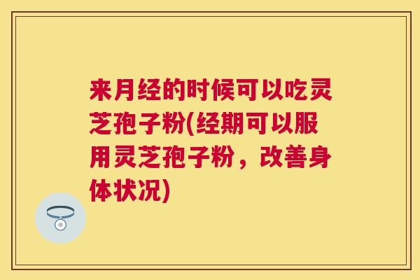 来的时候可以吃灵芝孢子粉(经期可以服用灵芝孢子粉,改善身体状况) 来的时候可以吃灵芝孢子粉(经期可以服用灵芝孢子粉,改善身体状况)
