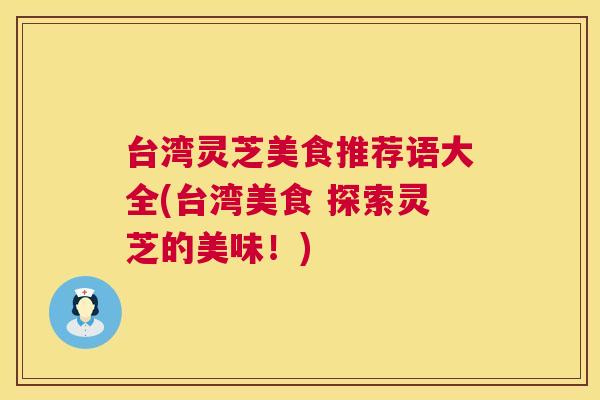 台湾灵芝美食推荐语大全(台湾美食 探索灵芝的美味!) 台湾灵芝美食推荐语大全(台湾美食 探索灵芝的美味!)