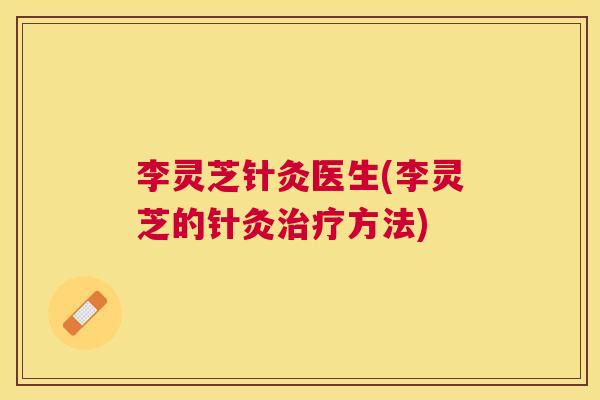 李灵芝针灸医生(李灵芝的针灸方法) 李灵芝针灸医生(李灵芝的针灸方法)