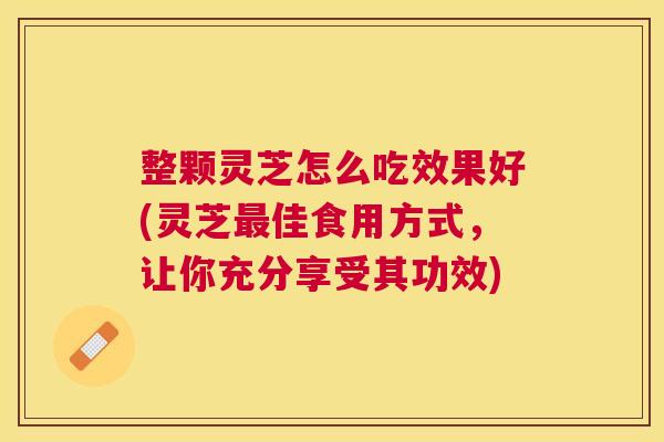 整颗灵芝怎么吃效果好(灵芝佳食用方式,让你充分享受其功效) 整颗灵芝怎么吃效果好(灵芝佳食用方式,让你充分享受其功效)