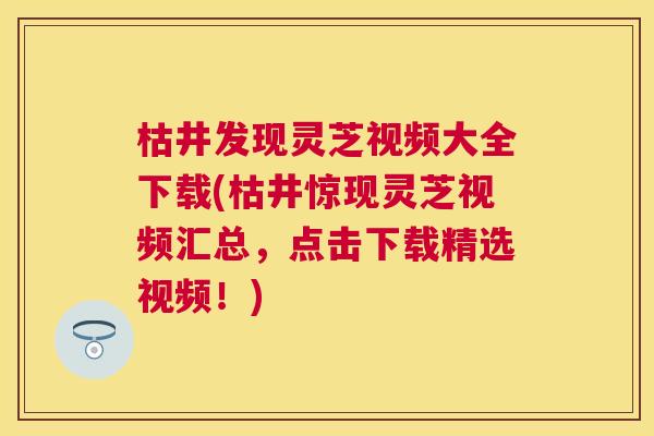 枯井发现灵芝视频大全下载(枯井惊现灵芝视频汇总,点击下载精选视频!) 枯井发现灵芝视频大全下载(枯井惊现灵芝视频汇总,点击下载精选视频!)