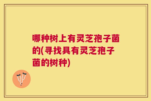 哪种树上有灵芝孢子菌的(寻找具有灵芝孢子菌的树种) 哪种树上有灵芝孢子菌的(寻找具有灵芝孢子菌的树种)