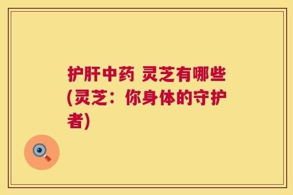  灵芝有哪些(灵芝：你身体的守护者)