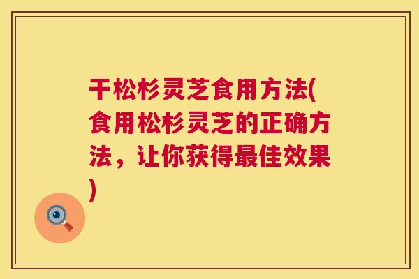 干松杉灵芝食用方法(食用松杉灵芝的正确方法,让你获得佳效果) 干松杉灵芝食用方法(食用松杉灵芝的正确方法,让你获得佳效果)