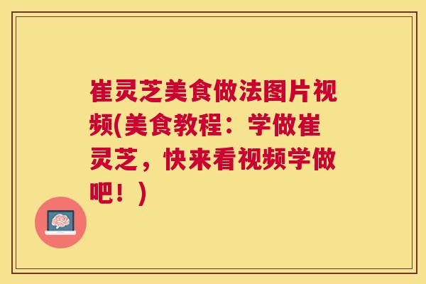崔灵芝美食做法图片视频(美食教程:学做崔灵芝,快来看视频学做吧!) 崔灵芝美食做法图片视频(美食教程:学做崔灵芝,快来看视频学做吧!)