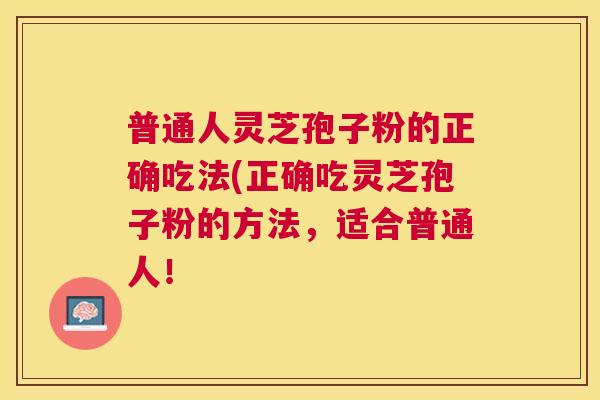 普通人灵芝孢子粉的正确吃法(正确吃灵芝孢子粉的方法,适合普通人! 普通人灵芝孢子粉的正确吃法(正确吃灵芝孢子粉的方法,适合普通人!