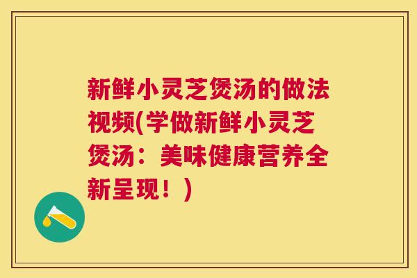 新鲜小灵芝煲汤的做法视频(学做新鲜小灵芝煲汤：美味健康营养全新呈现！)