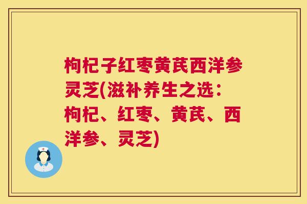 枸杞子红枣黄芪西洋参灵芝(滋补养生之选:枸杞、红枣、黄芪、西洋参、灵芝) 枸杞子红枣黄芪西洋参灵芝(滋补养生之选:枸杞、红枣、黄芪、西洋参、灵芝)