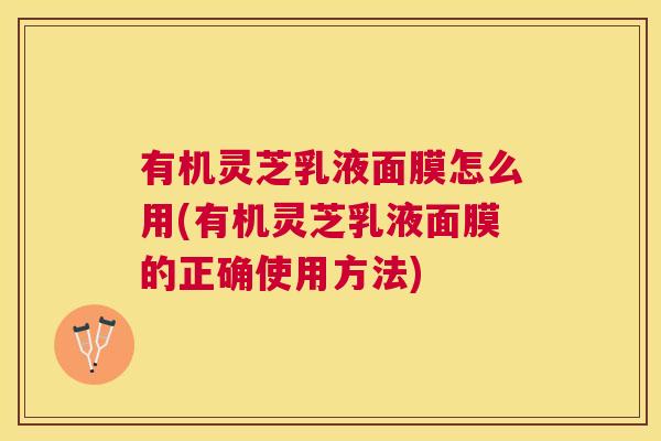 有机灵芝乳液面膜怎么用(有机灵芝乳液面膜的正确使用方法) 有机灵芝乳液面膜怎么用(有机灵芝乳液面膜的正确使用方法)