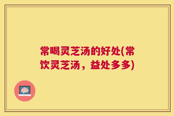 常喝灵芝汤的好处(常饮灵芝汤,益处多多) 常喝灵芝汤的好处(常饮灵芝汤,益处多多)