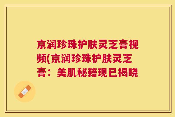 京润珍珠护肤灵芝膏视频(京润珍珠护肤灵芝膏:美肌秘籍现已揭晓 京润珍珠护肤灵芝膏视频(京润珍珠护肤灵芝膏:美肌秘籍现已揭晓