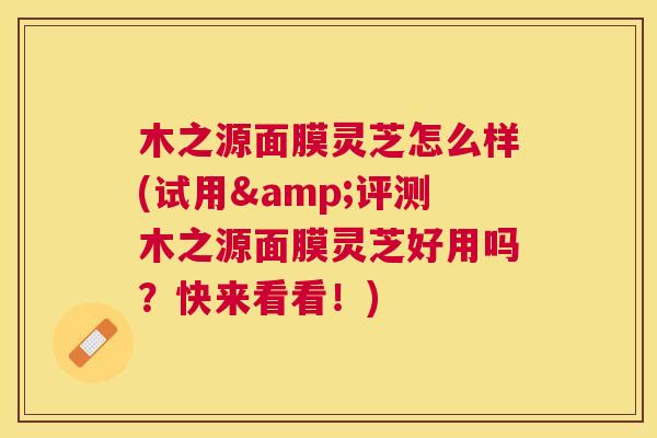 木之源面膜灵芝怎么样(试用&评测木之源面膜灵芝好用吗?快来看看!) 木之源面膜灵芝怎么样(试用&评测木之源面膜灵芝好用吗?快来看看!)