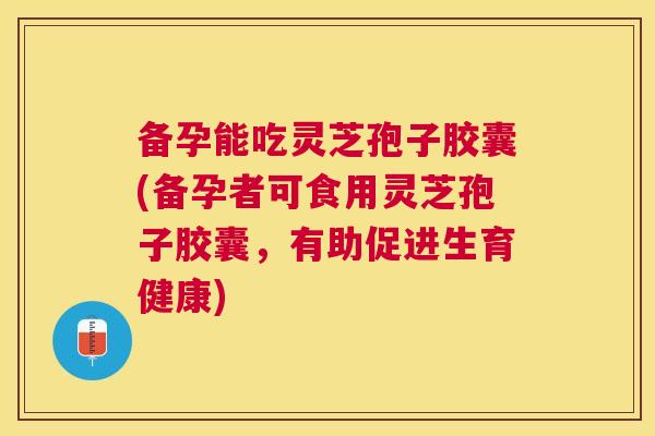 备孕能吃灵芝孢子胶囊(备孕者可食用灵芝孢子胶囊,有助促进生育健康) 备孕能吃灵芝孢子胶囊(备孕者可食用灵芝孢子胶囊,有助促进生育健康)