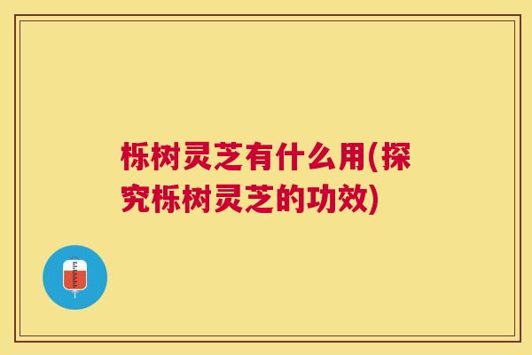 栎树灵芝有什么用(探究栎树灵芝的功效) 栎树灵芝有什么用(探究栎树灵芝的功效)