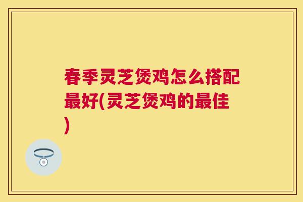 春季灵芝煲鸡怎么搭配好(灵芝煲鸡的佳) 春季灵芝煲鸡怎么搭配好(灵芝煲鸡的佳)