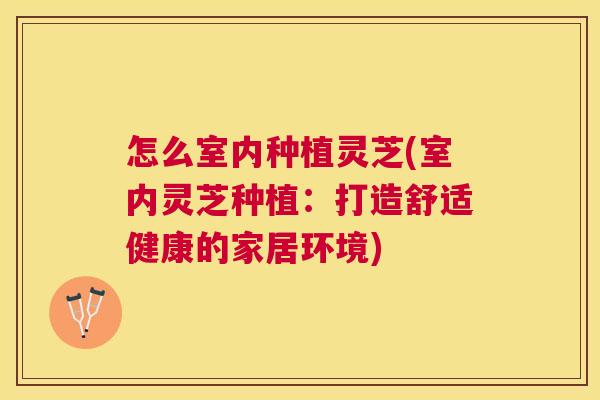 怎么室内种植灵芝(室内灵芝种植:打造舒适健康的家居环境) 怎么室内种植灵芝(室内灵芝种植:打造舒适健康的家居环境)