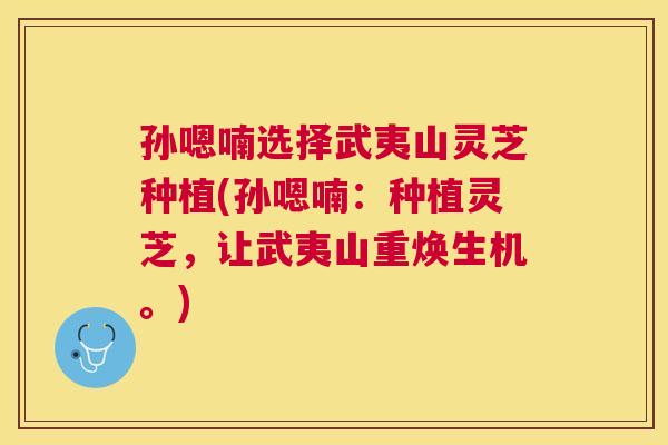 孙嗯喃选择武夷山灵芝种植(孙嗯喃:种植灵芝,让武夷山重焕生机。) 孙嗯喃选择武夷山灵芝种植(孙嗯喃:种植灵芝,让武夷山重焕生机。)