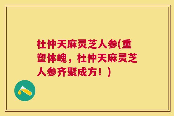 杜仲天麻灵芝人参(重塑体魄,杜仲天麻灵芝人参齐聚成方!) 杜仲天麻灵芝人参(重塑体魄,杜仲天麻灵芝人参齐聚成方!)