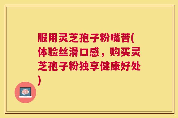 服用灵芝孢子粉嘴苦(体验丝滑口感,购买灵芝孢子粉独享健康好处) 服用灵芝孢子粉嘴苦(体验丝滑口感,购买灵芝孢子粉独享健康好处)